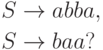 \begin{align*}
S \; & {\to} \; abba , \\
S \; & {\to} \; baa ?
\end{align*}